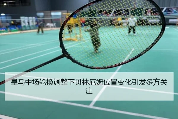 皇马中场轮换调整下贝林厄姆位置变化引发多方关注