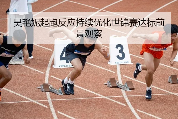 吴艳妮起跑反应持续优化世锦赛达标前景观察