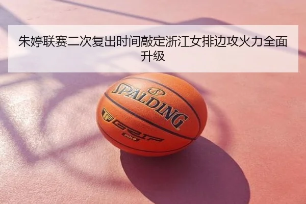 朱婷联赛二次复出时间敲定浙江女排边攻火力全面升级