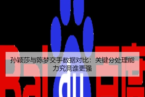 孙颖莎与陈梦交手数据对比：关键分处理能力究竟谁更强